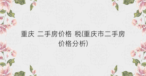 重庆 二手房价格 税(重庆市二手房价格分析)